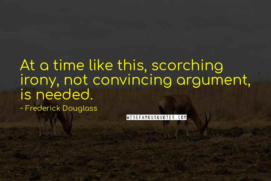 Frederick Douglass Quotes: At a time like this, scorching irony, not convincing argument, is needed.