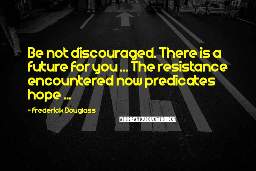 Frederick Douglass Quotes: Be not discouraged. There is a future for you ... The resistance encountered now predicates hope ...