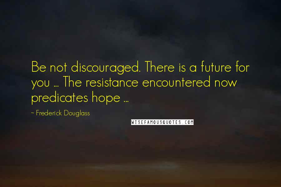 Frederick Douglass Quotes: Be not discouraged. There is a future for you ... The resistance encountered now predicates hope ...