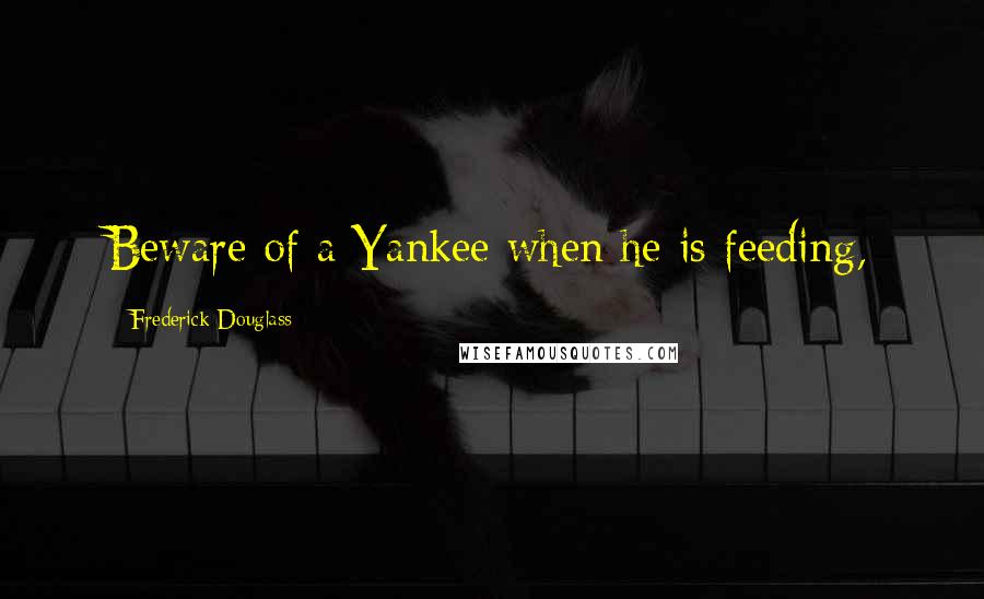 Frederick Douglass Quotes: Beware of a Yankee when he is feeding,