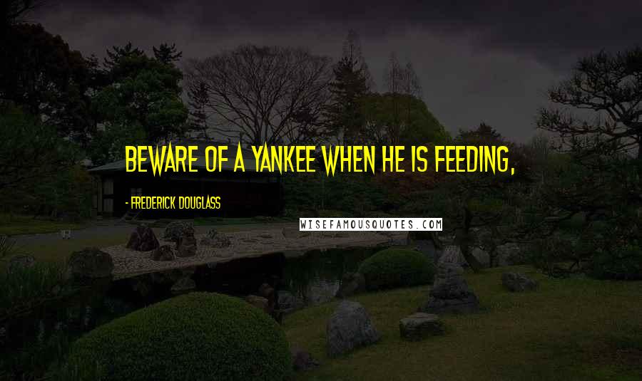 Frederick Douglass Quotes: Beware of a Yankee when he is feeding,