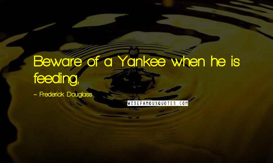 Frederick Douglass Quotes: Beware of a Yankee when he is feeding,