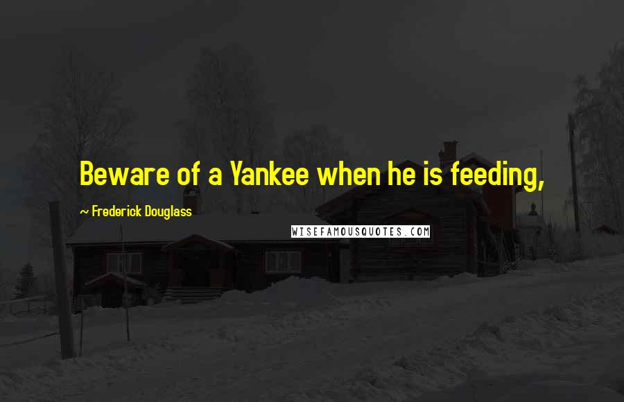 Frederick Douglass Quotes: Beware of a Yankee when he is feeding,