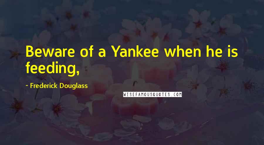 Frederick Douglass Quotes: Beware of a Yankee when he is feeding,