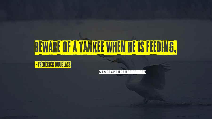 Frederick Douglass Quotes: Beware of a Yankee when he is feeding,