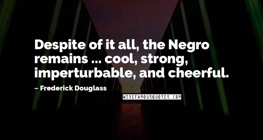 Frederick Douglass Quotes: Despite of it all, the Negro remains ... cool, strong, imperturbable, and cheerful.