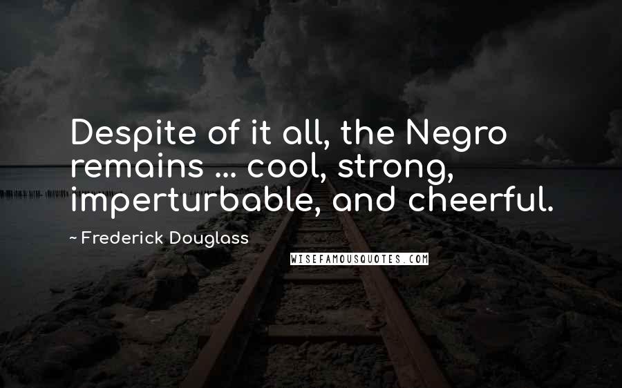 Frederick Douglass Quotes: Despite of it all, the Negro remains ... cool, strong, imperturbable, and cheerful.