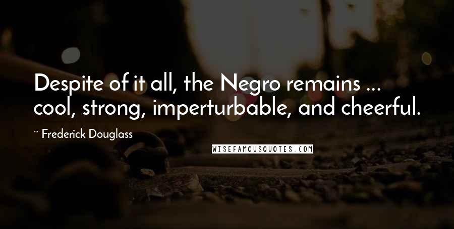 Frederick Douglass Quotes: Despite of it all, the Negro remains ... cool, strong, imperturbable, and cheerful.