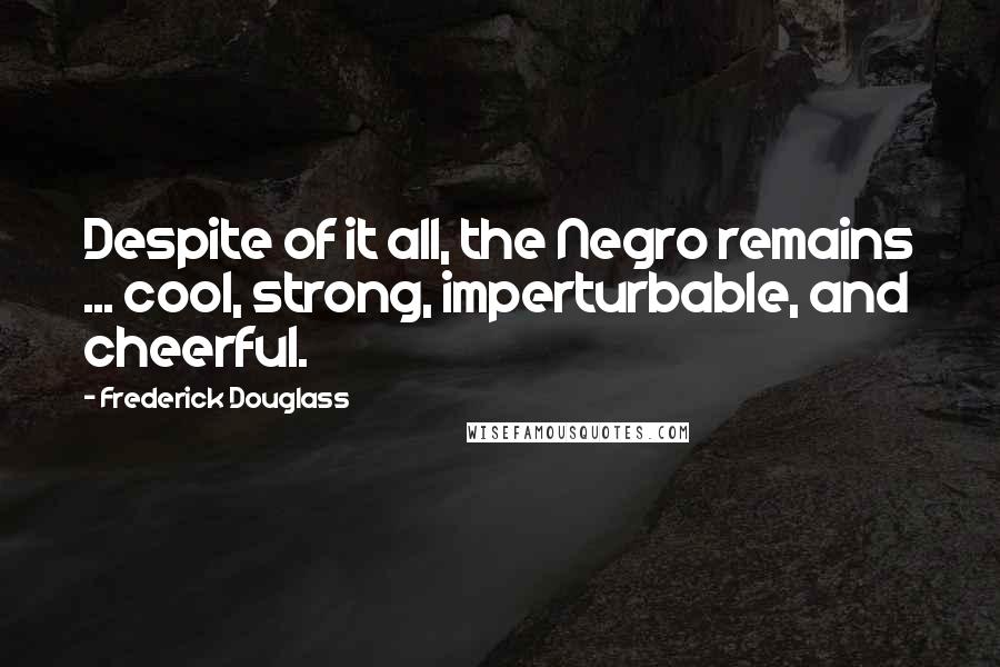 Frederick Douglass Quotes: Despite of it all, the Negro remains ... cool, strong, imperturbable, and cheerful.