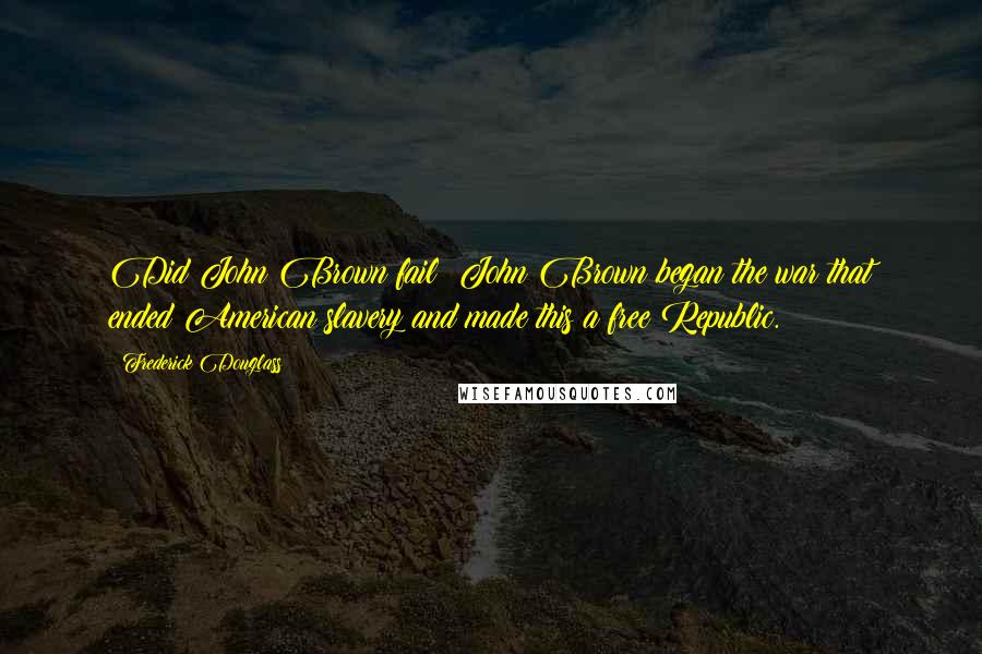 Frederick Douglass Quotes: Did John Brown fail? John Brown began the war that ended American slavery and made this a free Republic.