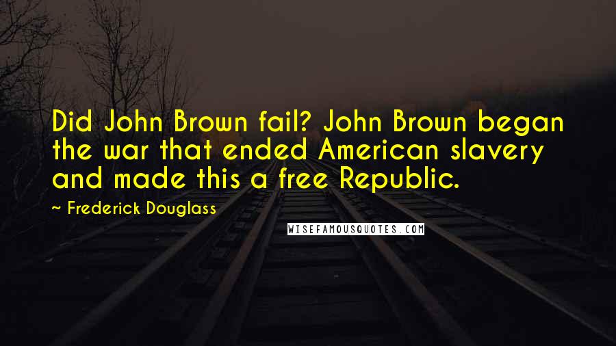 Frederick Douglass Quotes: Did John Brown fail? John Brown began the war that ended American slavery and made this a free Republic.