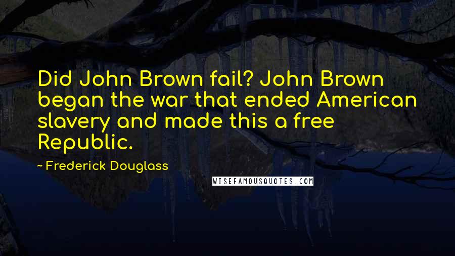 Frederick Douglass Quotes: Did John Brown fail? John Brown began the war that ended American slavery and made this a free Republic.