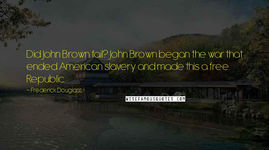 Frederick Douglass Quotes: Did John Brown fail? John Brown began the war that ended American slavery and made this a free Republic.