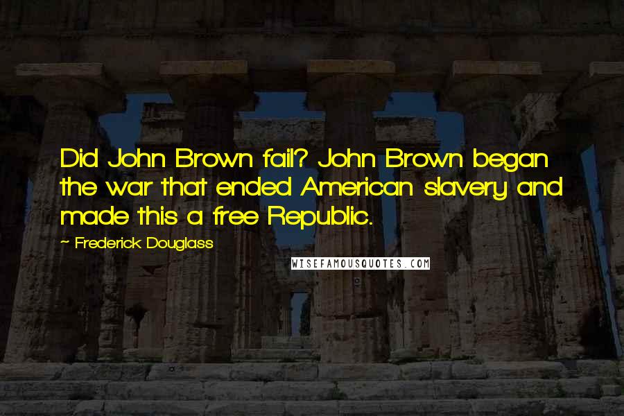 Frederick Douglass Quotes: Did John Brown fail? John Brown began the war that ended American slavery and made this a free Republic.