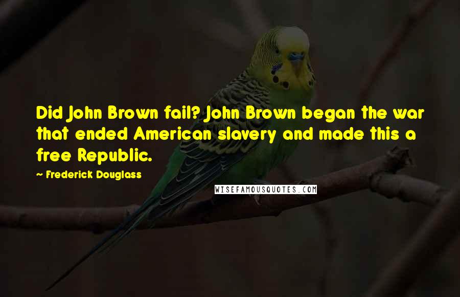 Frederick Douglass Quotes: Did John Brown fail? John Brown began the war that ended American slavery and made this a free Republic.