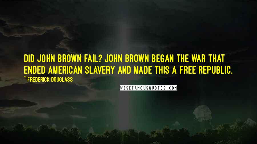 Frederick Douglass Quotes: Did John Brown fail? John Brown began the war that ended American slavery and made this a free Republic.