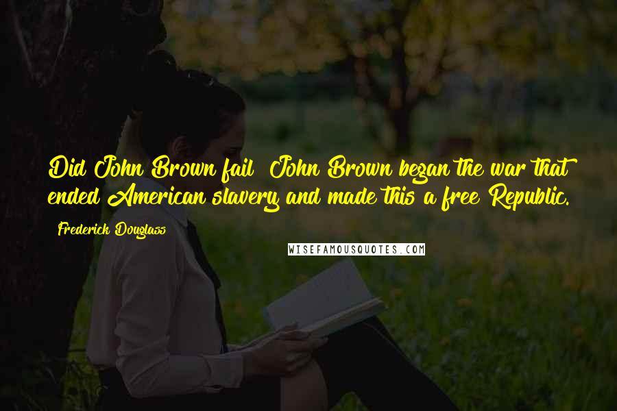 Frederick Douglass Quotes: Did John Brown fail? John Brown began the war that ended American slavery and made this a free Republic.