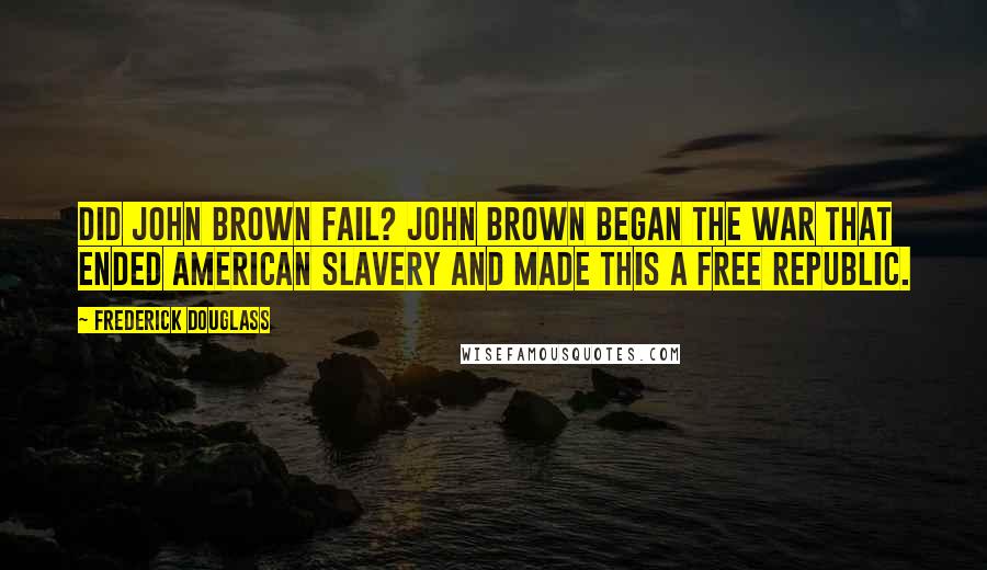 Frederick Douglass Quotes: Did John Brown fail? John Brown began the war that ended American slavery and made this a free Republic.