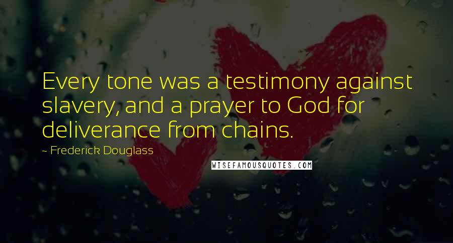 Frederick Douglass Quotes: Every tone was a testimony against slavery, and a prayer to God for deliverance from chains.