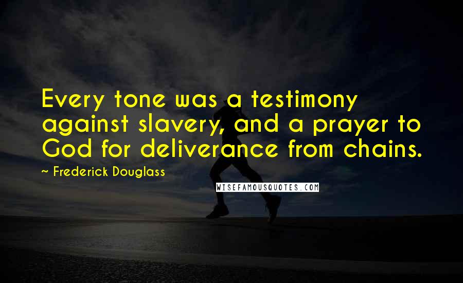 Frederick Douglass Quotes: Every tone was a testimony against slavery, and a prayer to God for deliverance from chains.