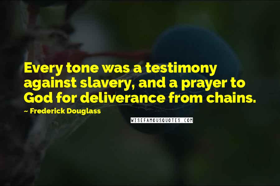 Frederick Douglass Quotes: Every tone was a testimony against slavery, and a prayer to God for deliverance from chains.