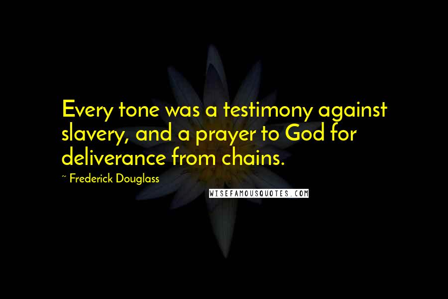 Frederick Douglass Quotes: Every tone was a testimony against slavery, and a prayer to God for deliverance from chains.