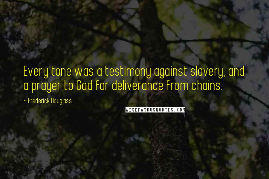 Frederick Douglass Quotes: Every tone was a testimony against slavery, and a prayer to God for deliverance from chains.