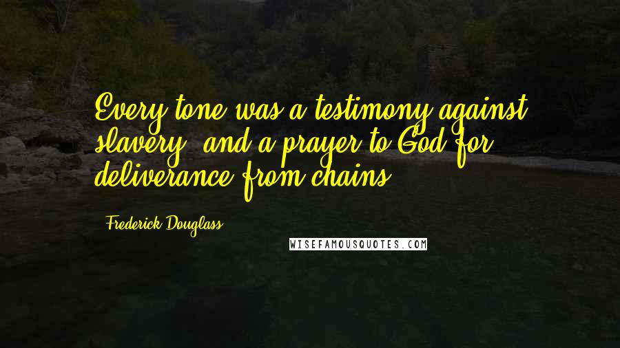 Frederick Douglass Quotes: Every tone was a testimony against slavery, and a prayer to God for deliverance from chains.