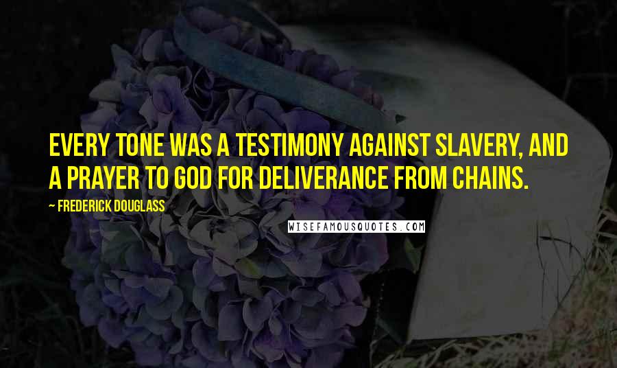 Frederick Douglass Quotes: Every tone was a testimony against slavery, and a prayer to God for deliverance from chains.