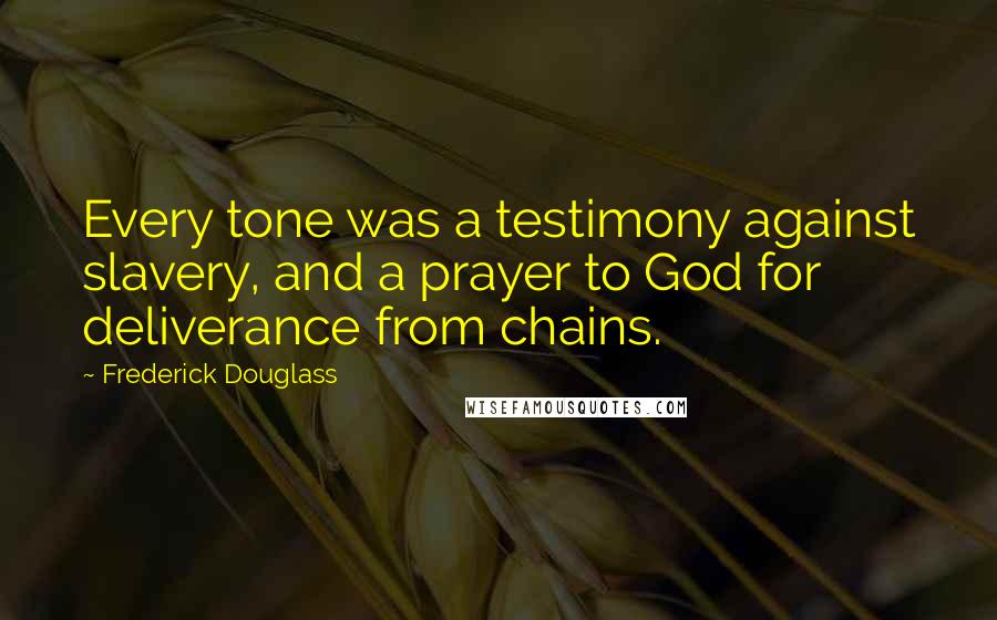 Frederick Douglass Quotes: Every tone was a testimony against slavery, and a prayer to God for deliverance from chains.