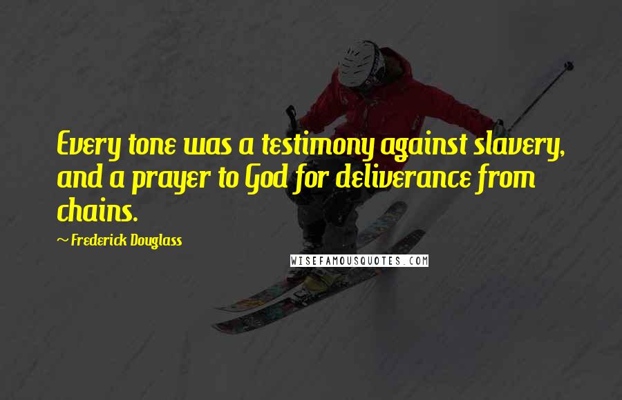 Frederick Douglass Quotes: Every tone was a testimony against slavery, and a prayer to God for deliverance from chains.