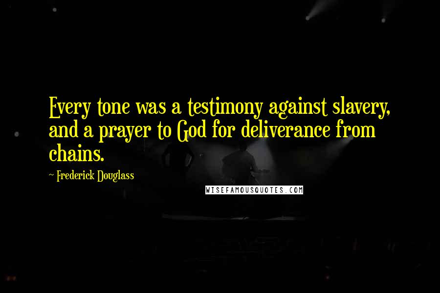 Frederick Douglass Quotes: Every tone was a testimony against slavery, and a prayer to God for deliverance from chains.