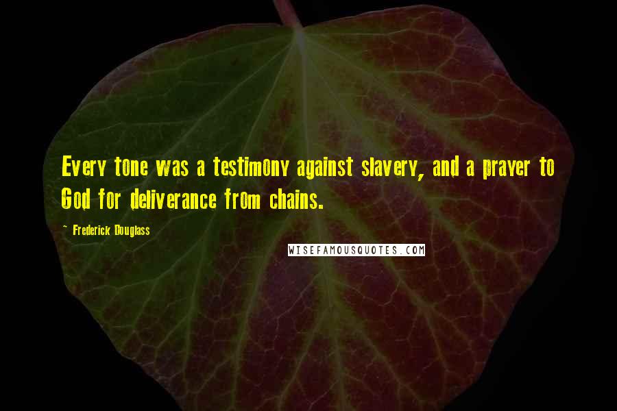 Frederick Douglass Quotes: Every tone was a testimony against slavery, and a prayer to God for deliverance from chains.