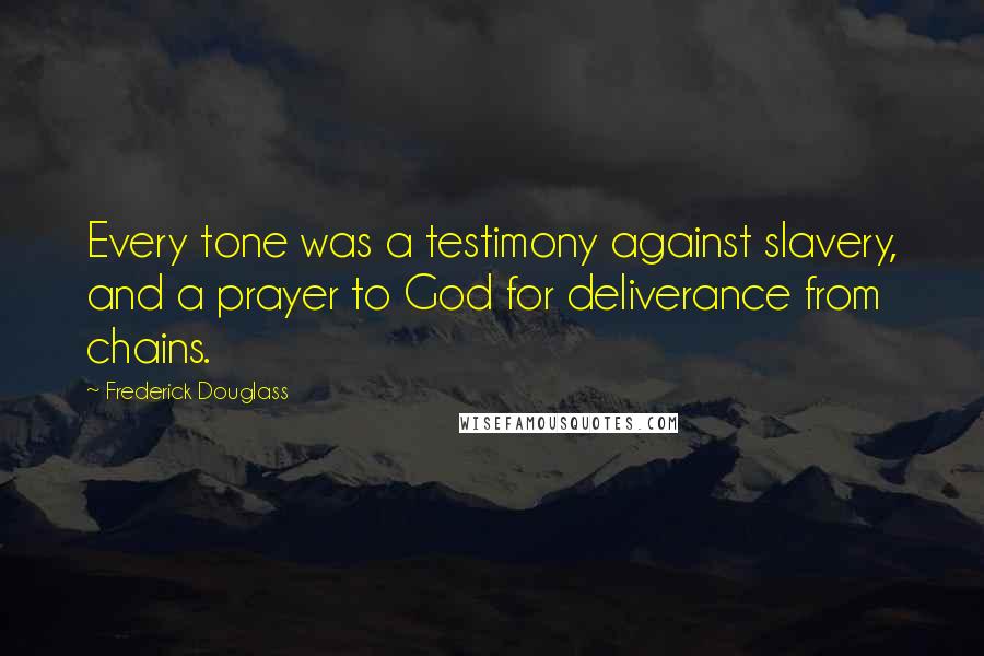 Frederick Douglass Quotes: Every tone was a testimony against slavery, and a prayer to God for deliverance from chains.