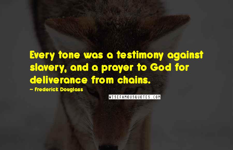 Frederick Douglass Quotes: Every tone was a testimony against slavery, and a prayer to God for deliverance from chains.