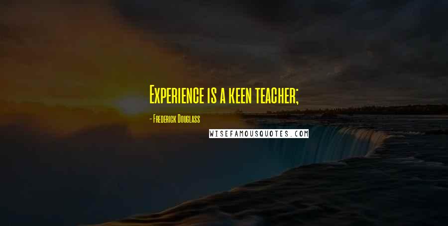 Frederick Douglass Quotes: Experience is a keen teacher;