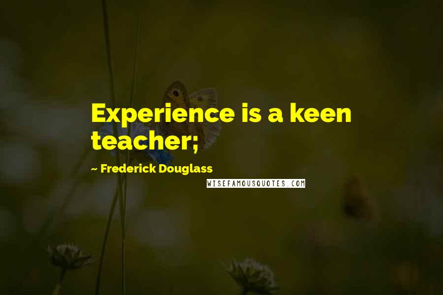 Frederick Douglass Quotes: Experience is a keen teacher;
