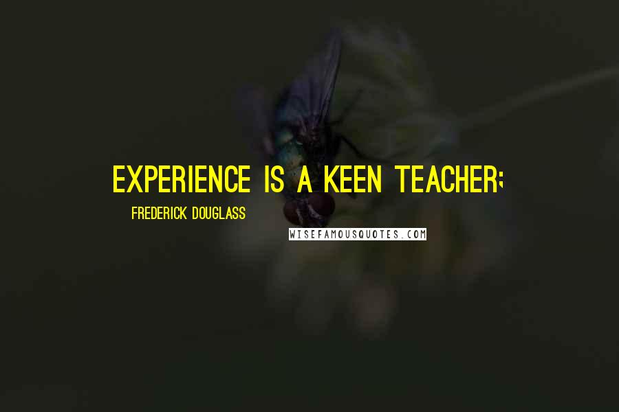Frederick Douglass Quotes: Experience is a keen teacher;