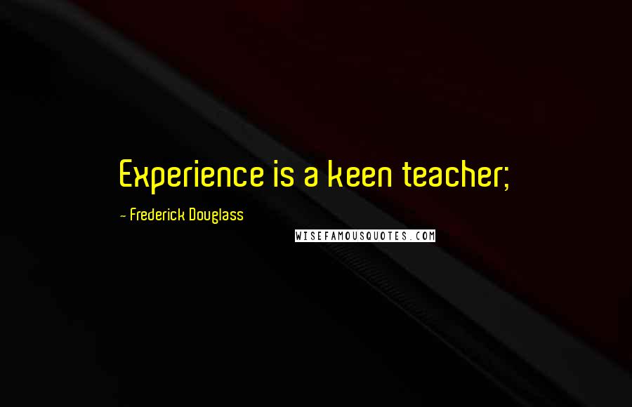 Frederick Douglass Quotes: Experience is a keen teacher;