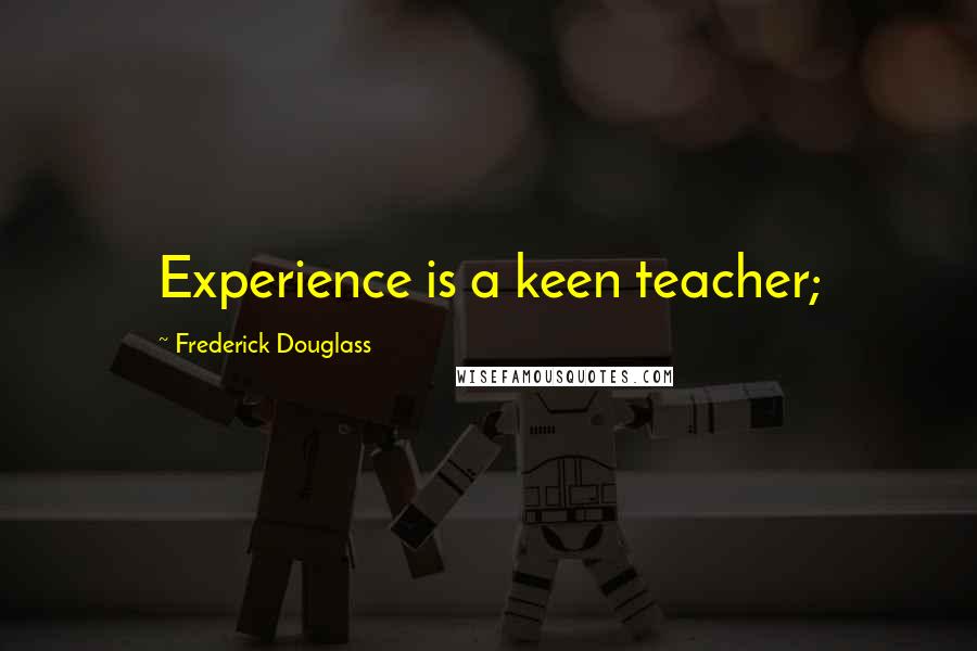 Frederick Douglass Quotes: Experience is a keen teacher;