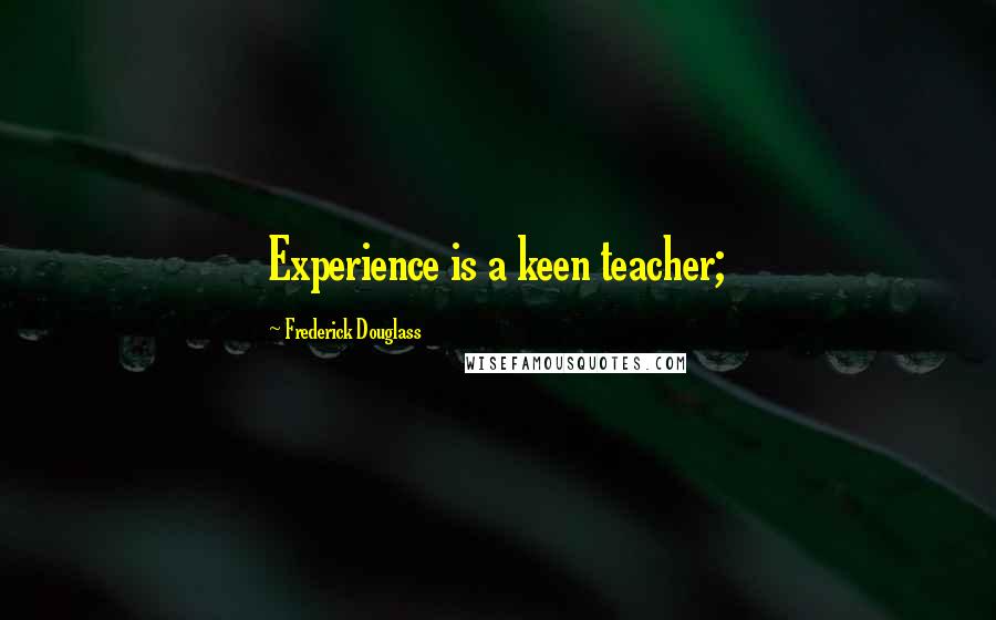 Frederick Douglass Quotes: Experience is a keen teacher;