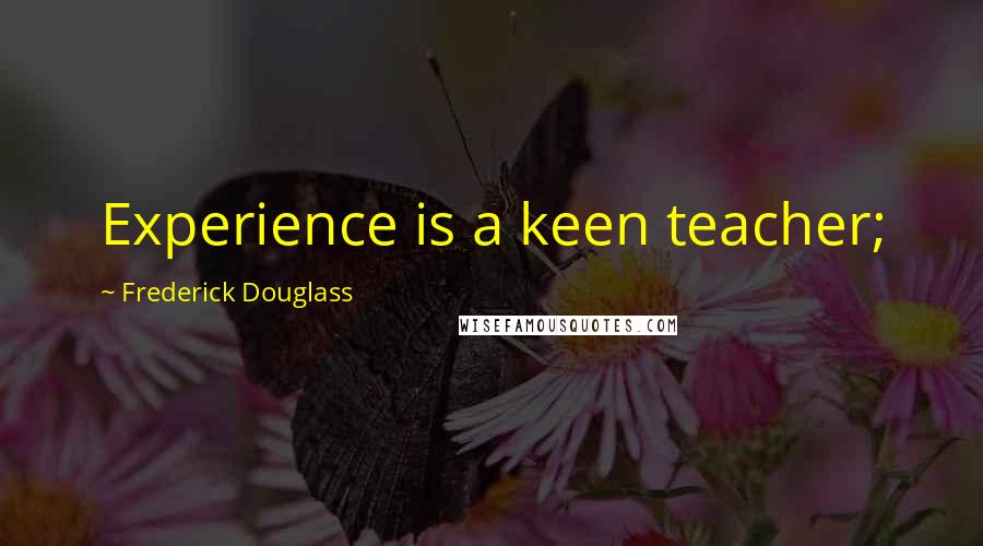 Frederick Douglass Quotes: Experience is a keen teacher;