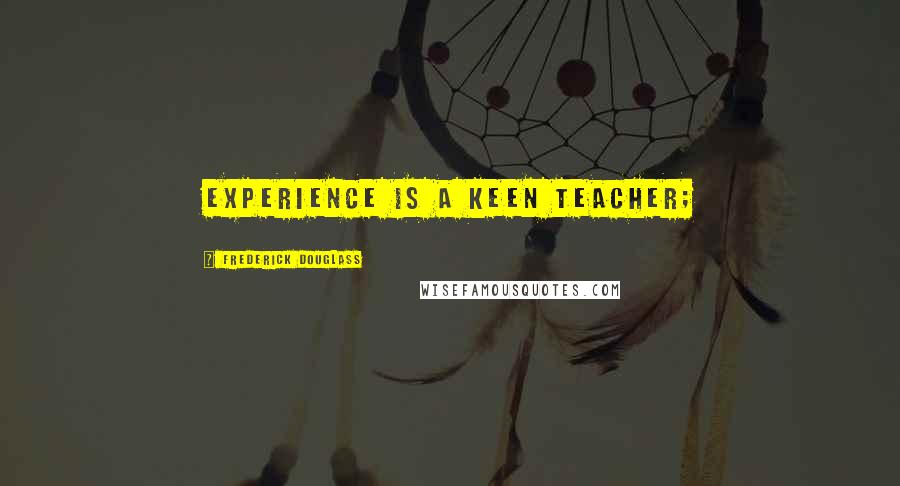 Frederick Douglass Quotes: Experience is a keen teacher;