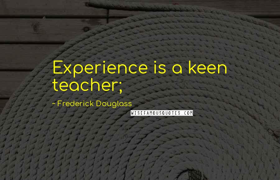 Frederick Douglass Quotes: Experience is a keen teacher;