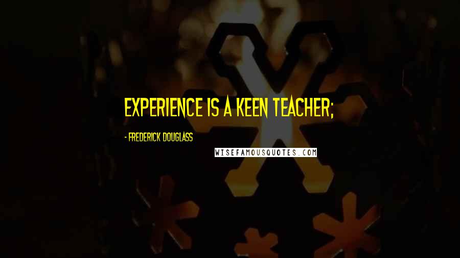 Frederick Douglass Quotes: Experience is a keen teacher;