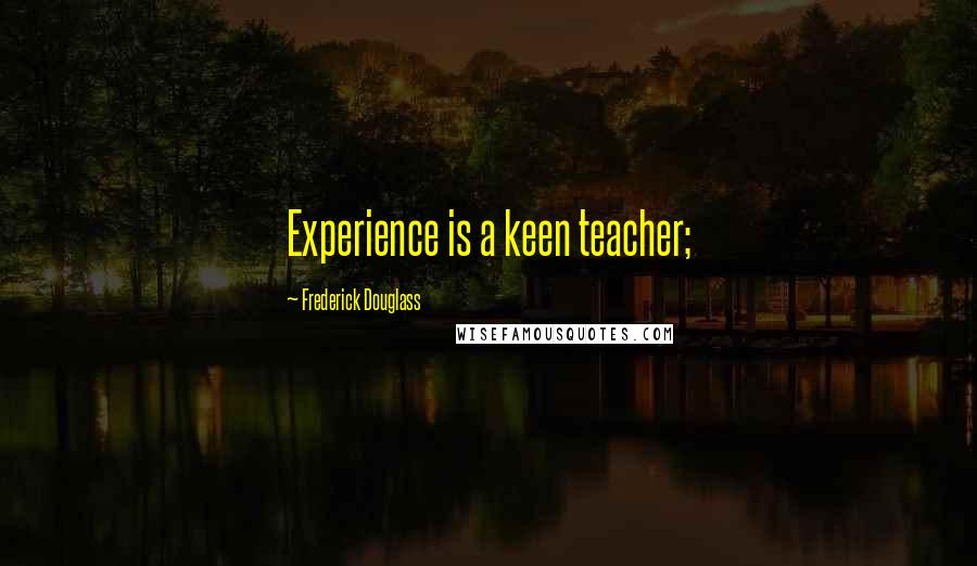 Frederick Douglass Quotes: Experience is a keen teacher;