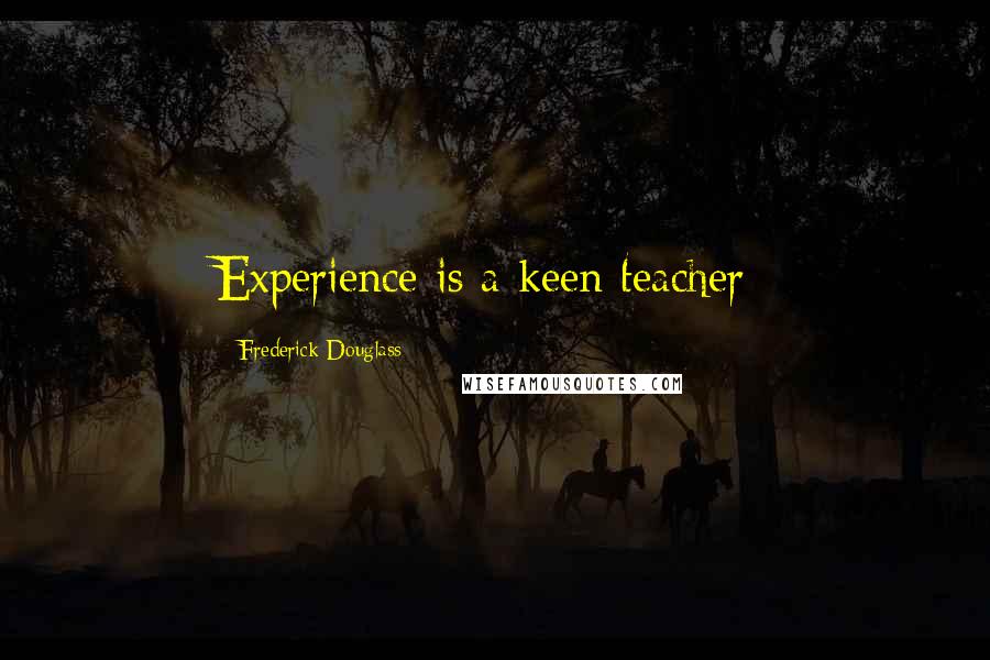 Frederick Douglass Quotes: Experience is a keen teacher;