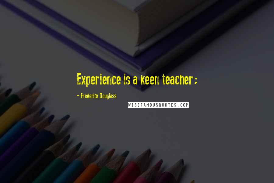 Frederick Douglass Quotes: Experience is a keen teacher;