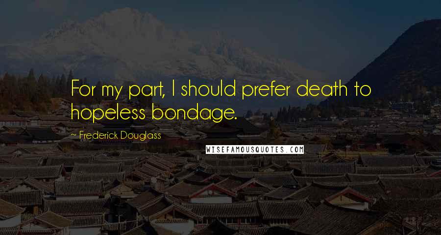 Frederick Douglass Quotes: For my part, I should prefer death to hopeless bondage.