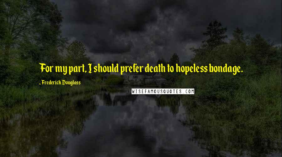 Frederick Douglass Quotes: For my part, I should prefer death to hopeless bondage.